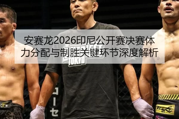 安赛龙2026印尼公开赛决赛体力分配与制胜关键环节深度解析
