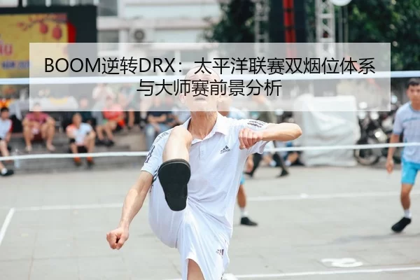 BOOM逆转DRX：太平洋联赛双烟位体系与大师赛前景分析