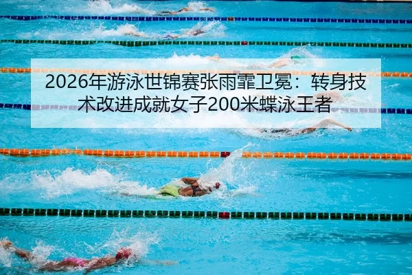 2026年游泳世锦赛张雨霏卫冕：转身技术改进成就女子200米蝶泳王者