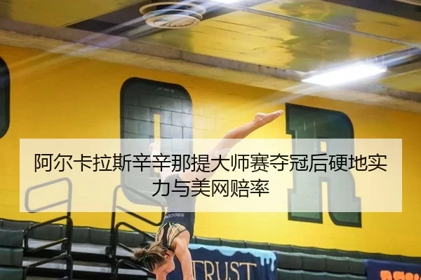 阿尔卡拉斯辛辛那提大师赛夺冠后硬地实力与美网赔率