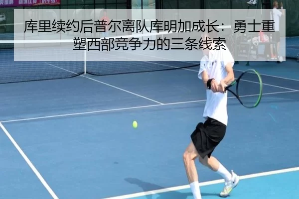 库里续约后普尔离队库明加成长：勇士重塑西部竞争力的三条线索