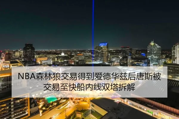 NBA森林狼交易得到爱德华兹后唐斯被交易至快船内线双塔拆解
