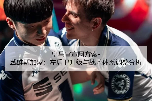 皇马官宣阿方索-戴维斯加盟：左后卫升级与战术体系调整分析